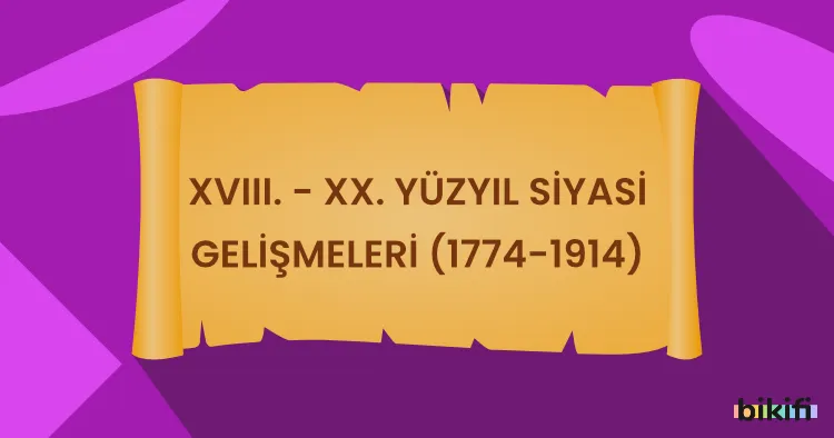 XVIII. – XX. Yüzyıl Başlıca Siyasi Gelişmeleri (1774-1914)